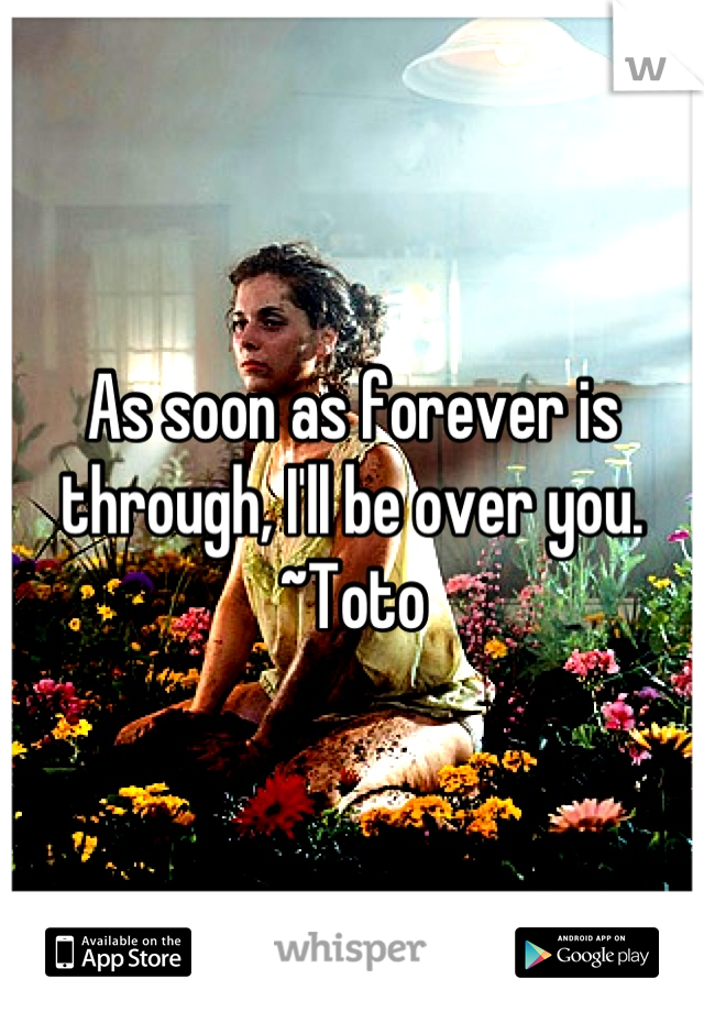 As soon as forever is through, I'll be over you.  ~Toto
