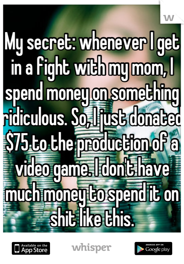 My secret: whenever I get in a fight with my mom, I spend money on something ridiculous. So, I just donated $75 to the production of a video game. I don't have much money to spend it on shit like this.