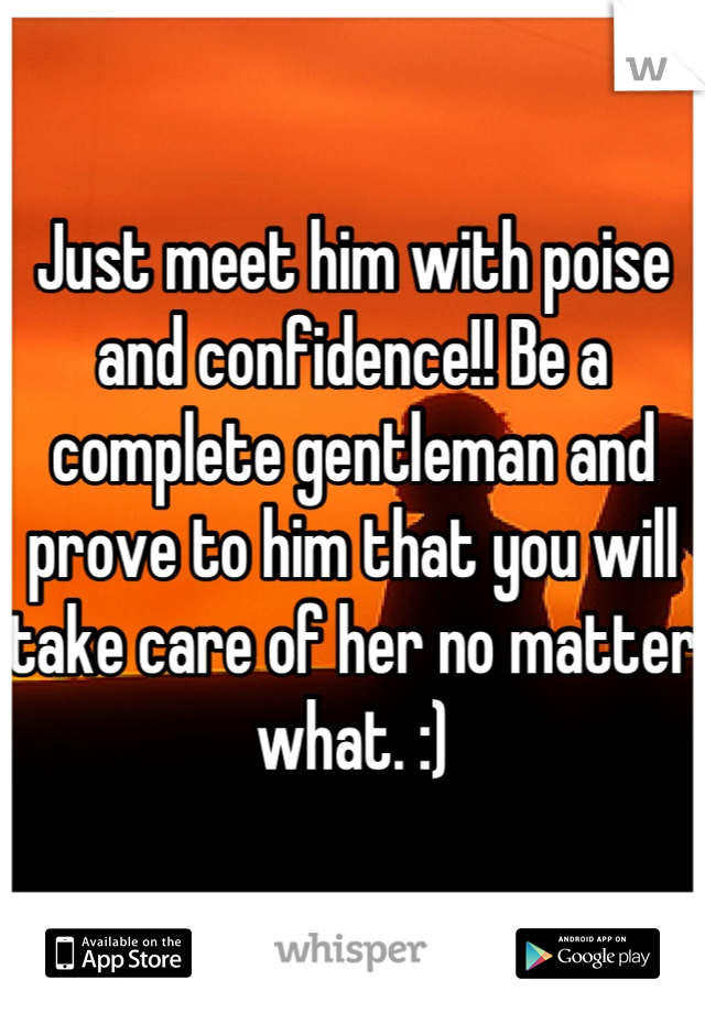 Just meet him with poise and confidence!! Be a complete gentleman and prove to him that you will take care of her no matter what. :)