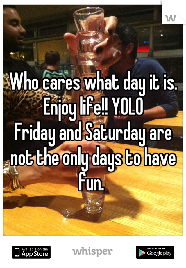 Who cares what day it is. Enjoy life!! YOLO 
Friday and Saturday are not the only days to have fun. 