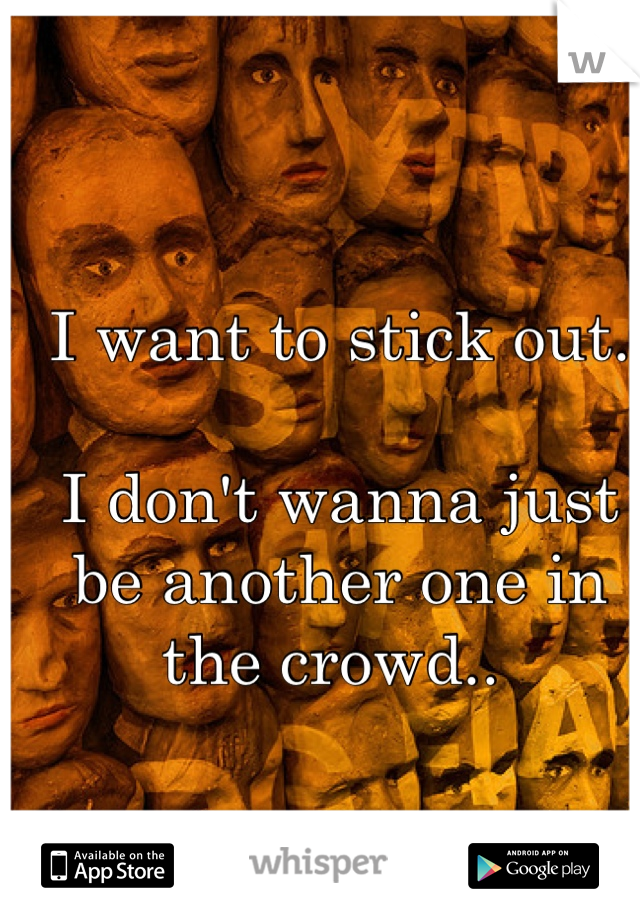 I want to stick out.

I don't wanna just be another one in the crowd.. 