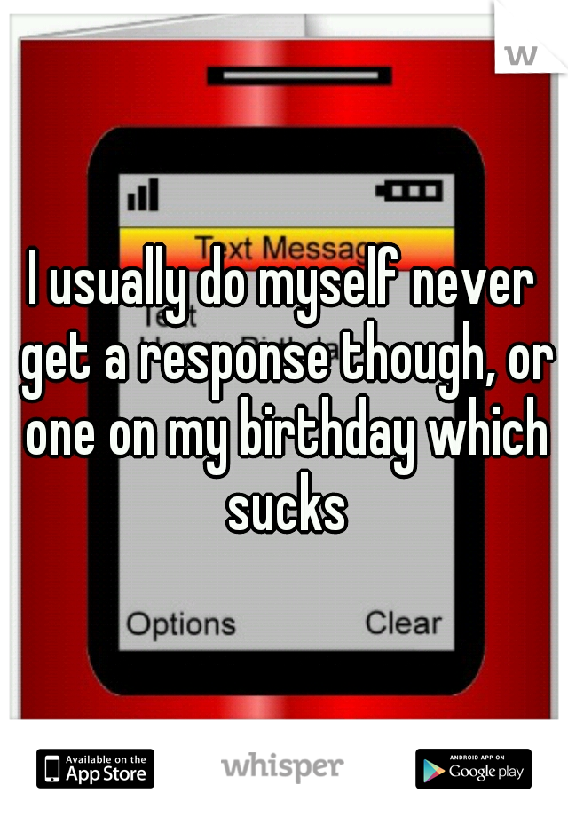 I usually do myself never get a response though, or one on my birthday which sucks