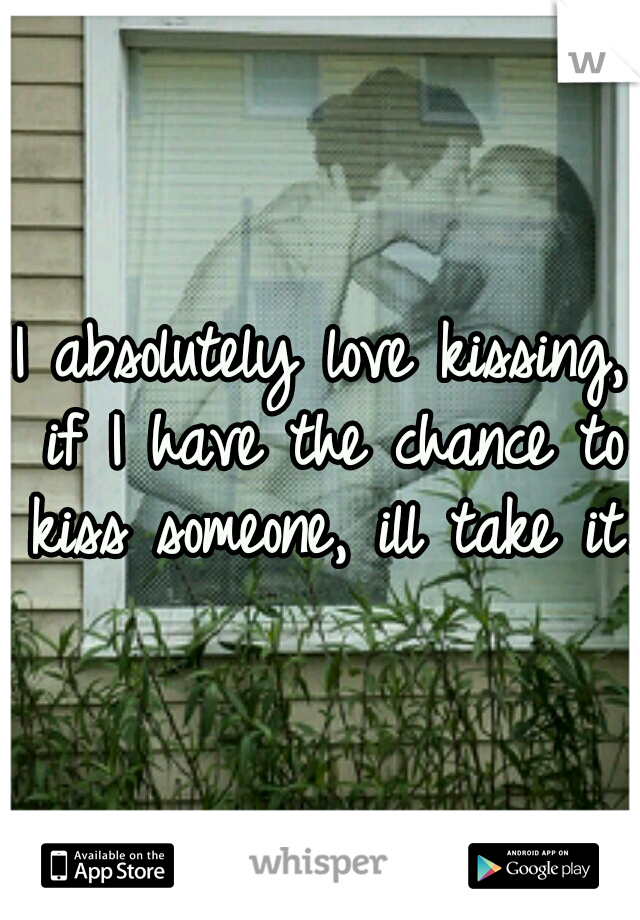 I absolutely love kissing, if I have the chance to kiss someone, ill take it. 