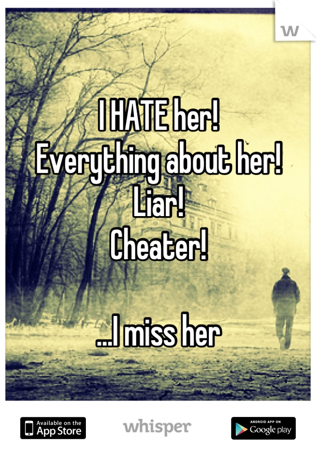 I HATE her!
Everything about her!
Liar!
Cheater!

...I miss her