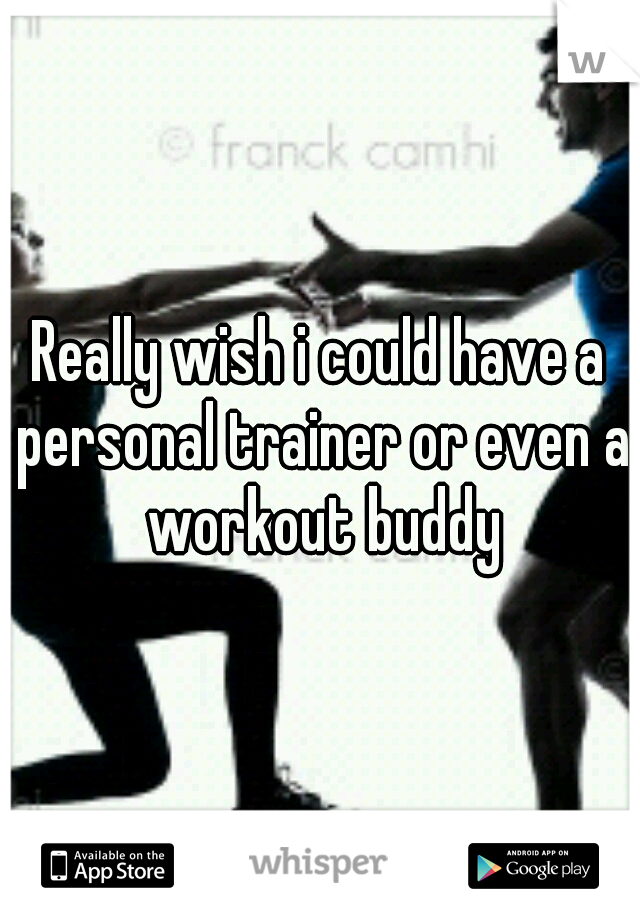 Really wish i could have a personal trainer or even a workout buddy