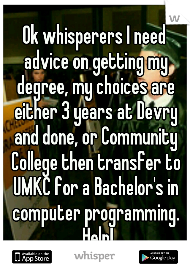 Ok whisperers I need advice on getting my degree, my choices are either 3 years at Devry and done, or Community College then transfer to UMKC for a Bachelor's in computer programming. .Help!