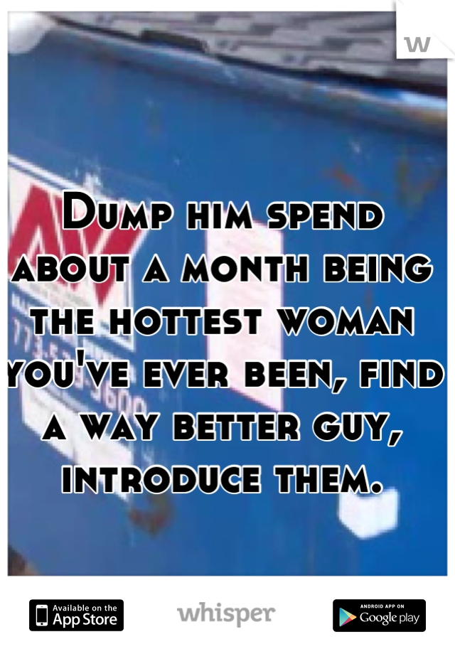 Dump him spend about a month being the hottest woman you've ever been, find a way better guy, introduce them.