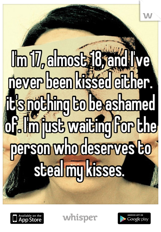 I'm 17, almost 18, and I've never been kissed either. it's nothing to be ashamed of. I'm just waiting for the person who deserves to steal my kisses. 