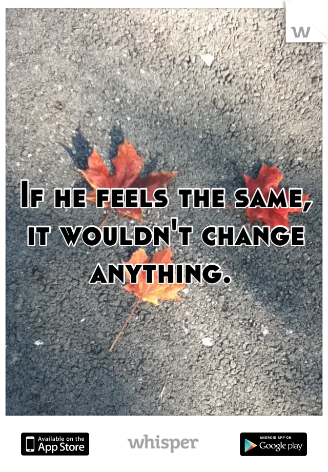 If he feels the same, it wouldn't change anything. 