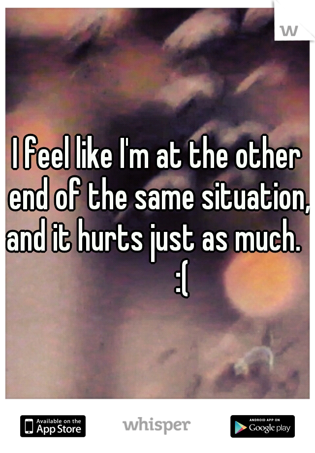I feel like I'm at the other end of the same situation, and it hurts just as much.          :(
