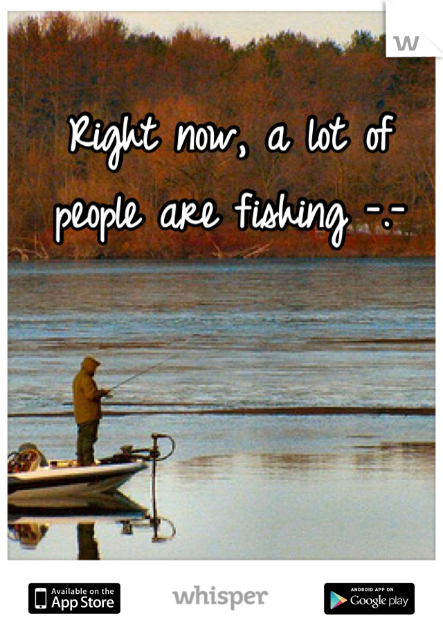 Right now, a lot of people are fishing -.-