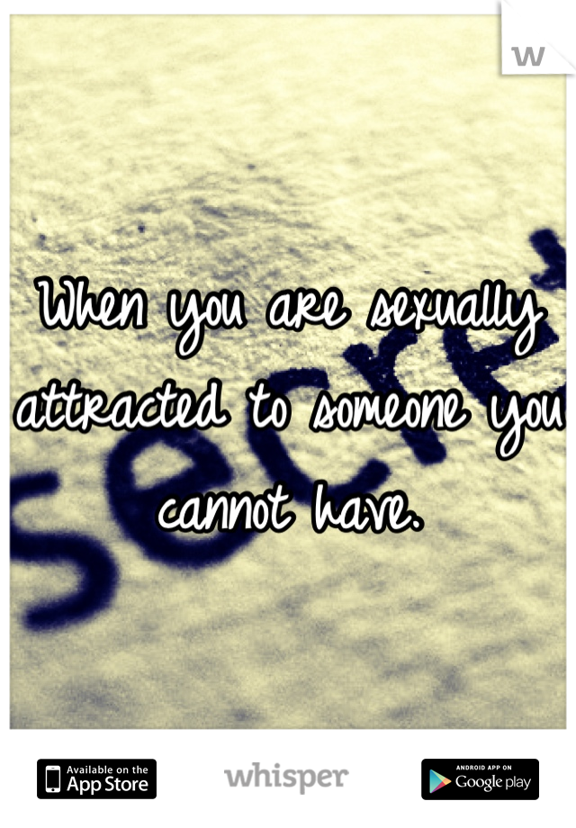 When you are sexually attracted to someone you cannot have.