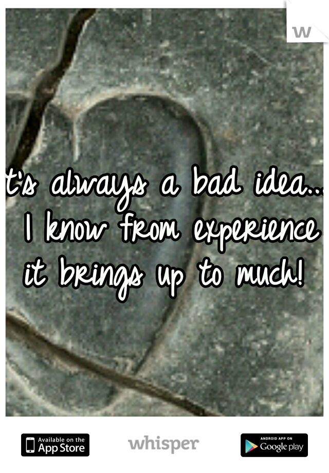 It's always a bad idea... I know from experience it brings up to much! 