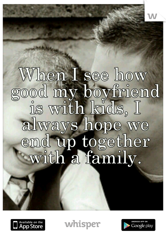 When I see how good my boyfriend is with kids, I always hope we end up together with a family.
