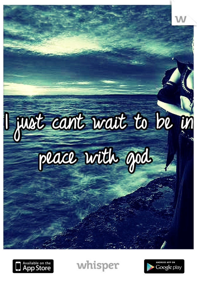 I just cant wait to be in peace with god 