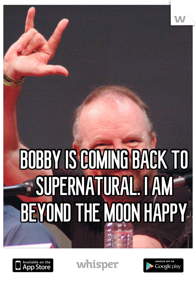 BOBBY IS COMING BACK TO SUPERNATURAL. I AM BEYOND THE MOON HAPPY