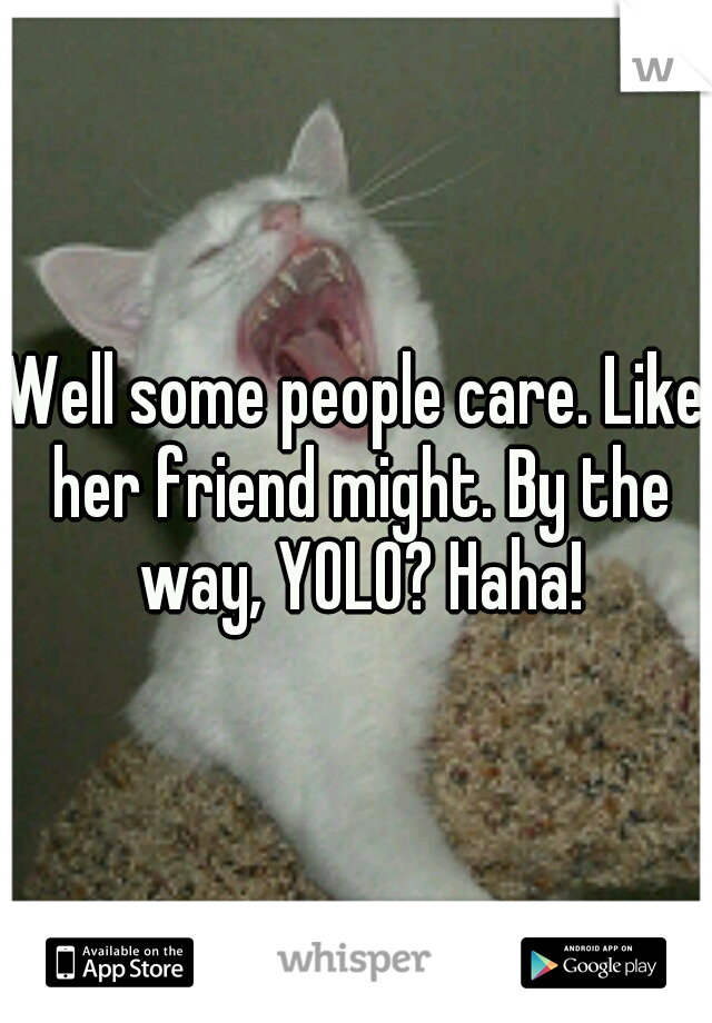Well some people care. Like her friend might. By the way, YOLO? Haha!