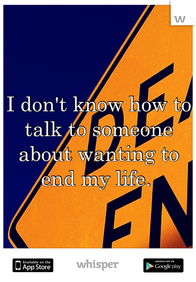 I don't know how to talk to someone about wanting to end my life. 