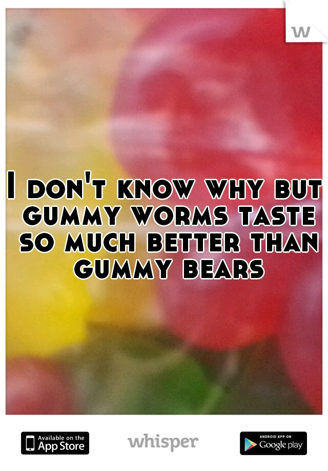 I don't know why but gummy worms taste so much better than gummy bears
