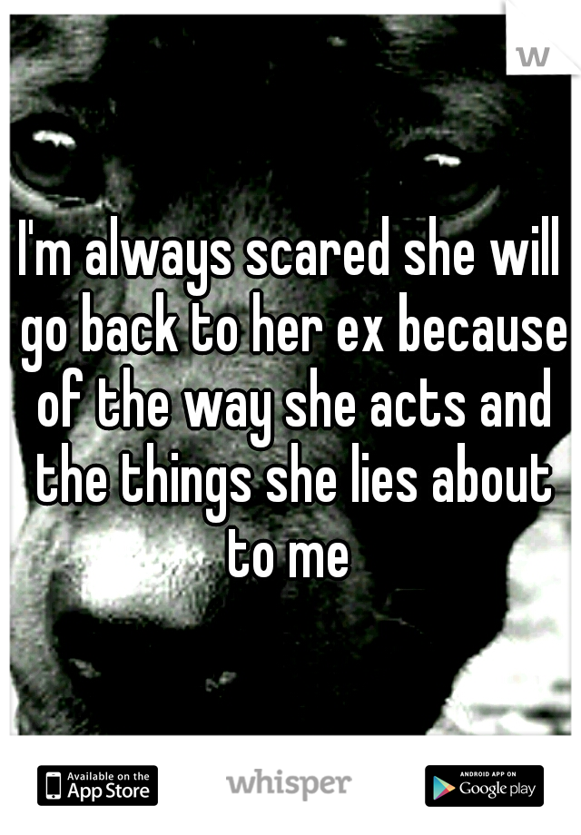 I'm always scared she will go back to her ex because of the way she acts and the things she lies about to me 