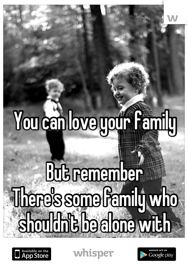 You can love your family

But remember 
There's some family who shouldn't be alone with your kids.