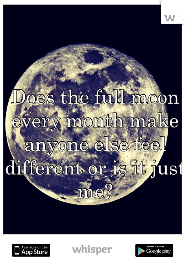Does the full moon every month make anyone else feel different or is it just me?