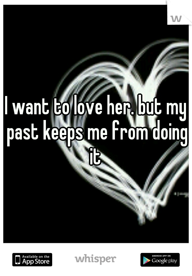I want to love her. but my past keeps me from doing it 