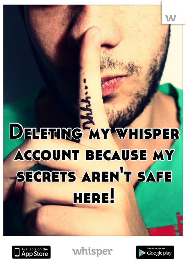 Deleting my whisper account because my secrets aren't safe here!