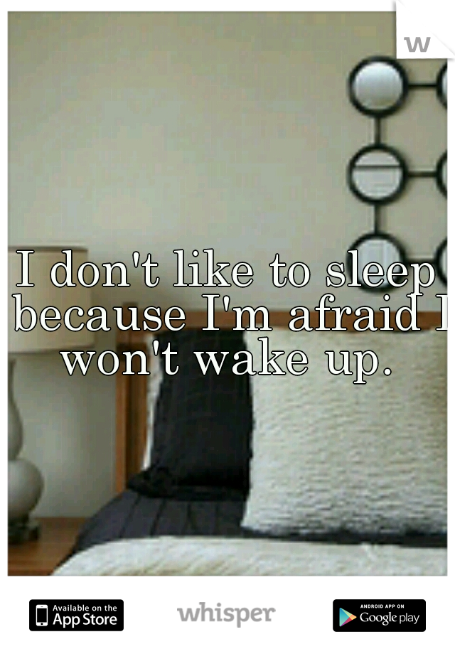 I don't like to sleep because I'm afraid I won't wake up. 