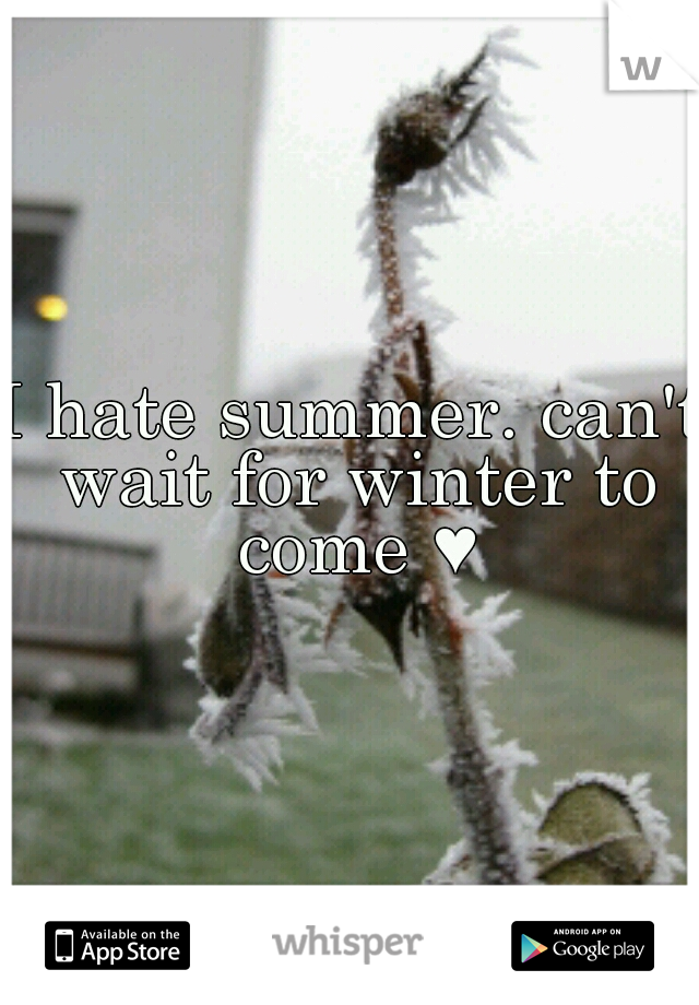 I hate summer. can't wait for winter to come ♥
