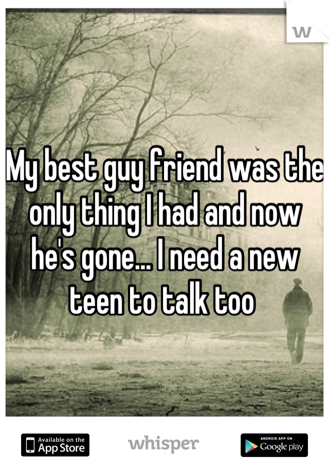 My best guy friend was the only thing I had and now he's gone... I need a new teen to talk too 
