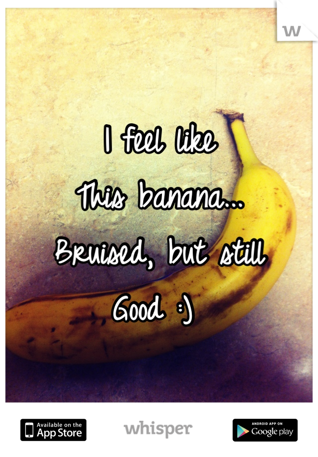 I feel like
This banana...
Bruised, but still
Good :) 