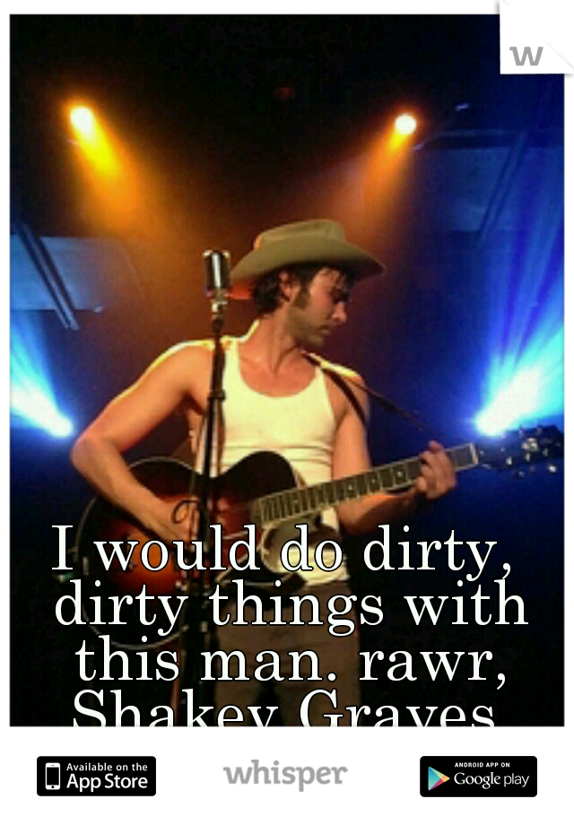 I would do dirty, dirty things with this man. rawr, Shakey Graves, rawr.
