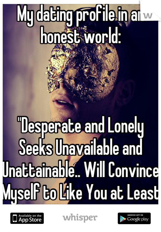My dating profile in an honest world: 



"Desperate and Lonely Seeks Unavailable and Unattainable.. Will Convince Myself to Like You at Least for a Couple Months."