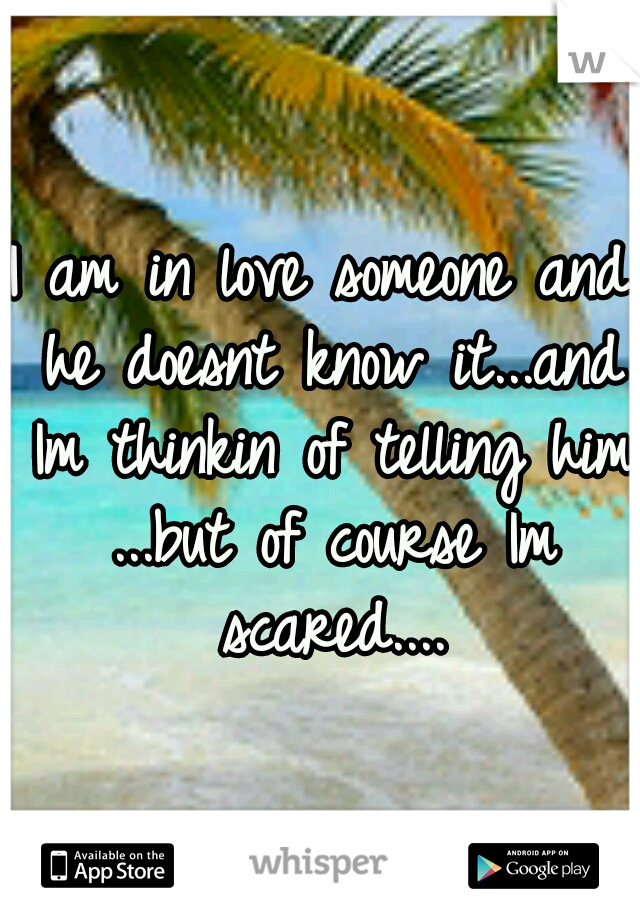 I am in love someone and he doesnt know it...and Im thinkin of telling him ...but of course Im scared....
