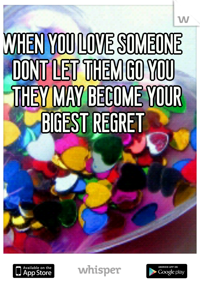 WHEN YOU LOVE SOMEONE DONT LET THEM GO YOU 
THEY MAY BECOME YOUR BIGEST REGRET