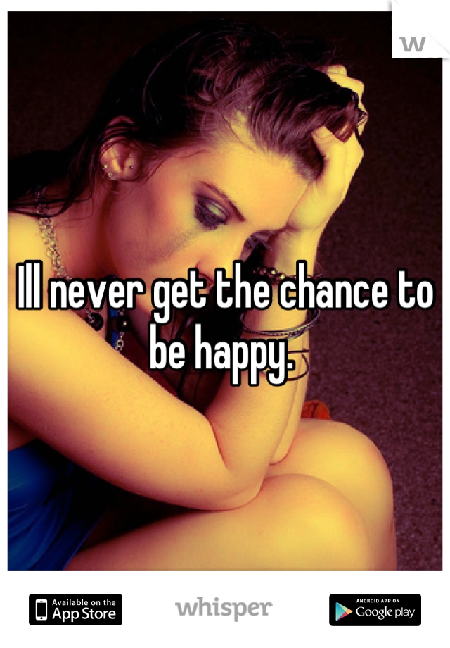 Ill never get the chance to be happy. 
