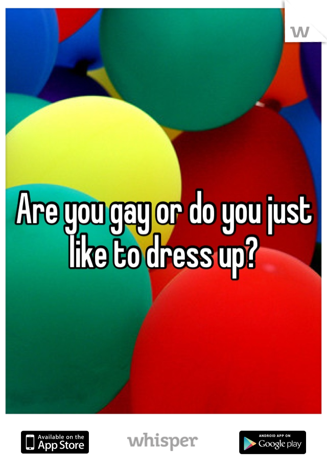 Are you gay or do you just like to dress up?