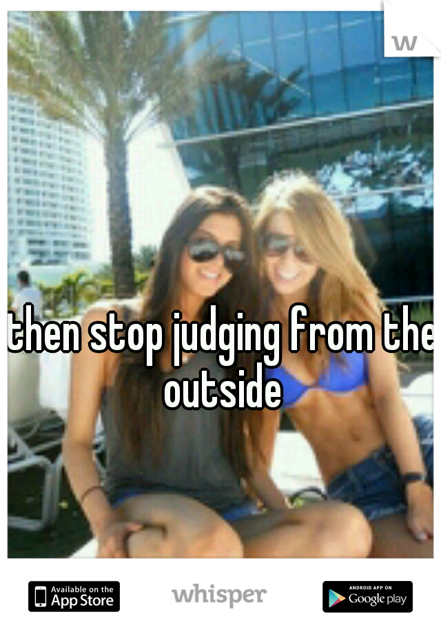 then stop judging from the outside 