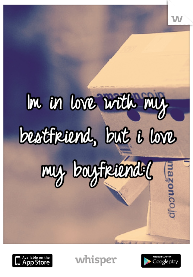 Im in love with my bestfriend, but i love my boyfriend:(
