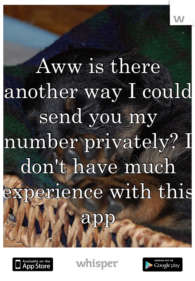 Aww is there another way I could send you my number privately? I don't have much experience with this app