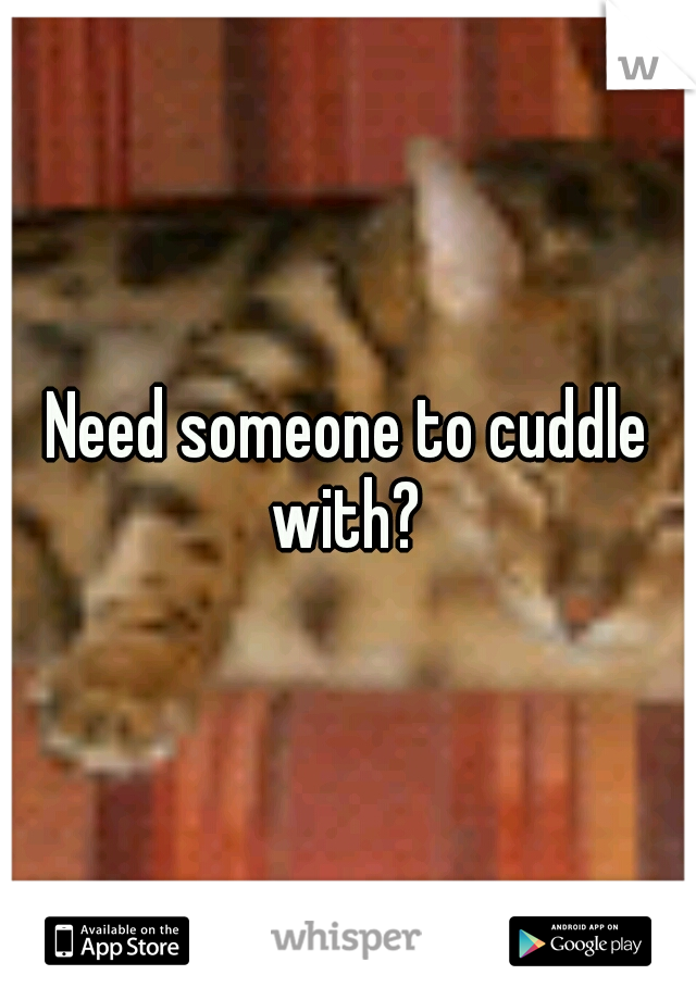 Need someone to cuddle with? 