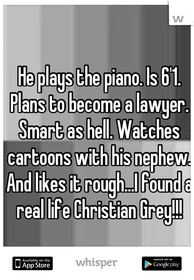 He plays the piano. Is 6'1. Plans to become a lawyer. Smart as hell. Watches cartoons with his nephew. And likes it rough...I found a real life Christian Grey!!!