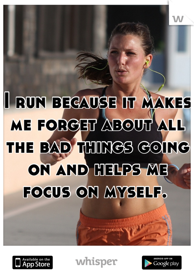 I run because it makes me forget about all the bad things going on and helps me focus on myself. 