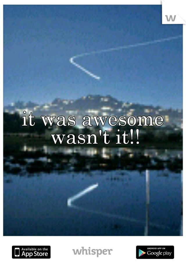 it was awesome wasn't it!!