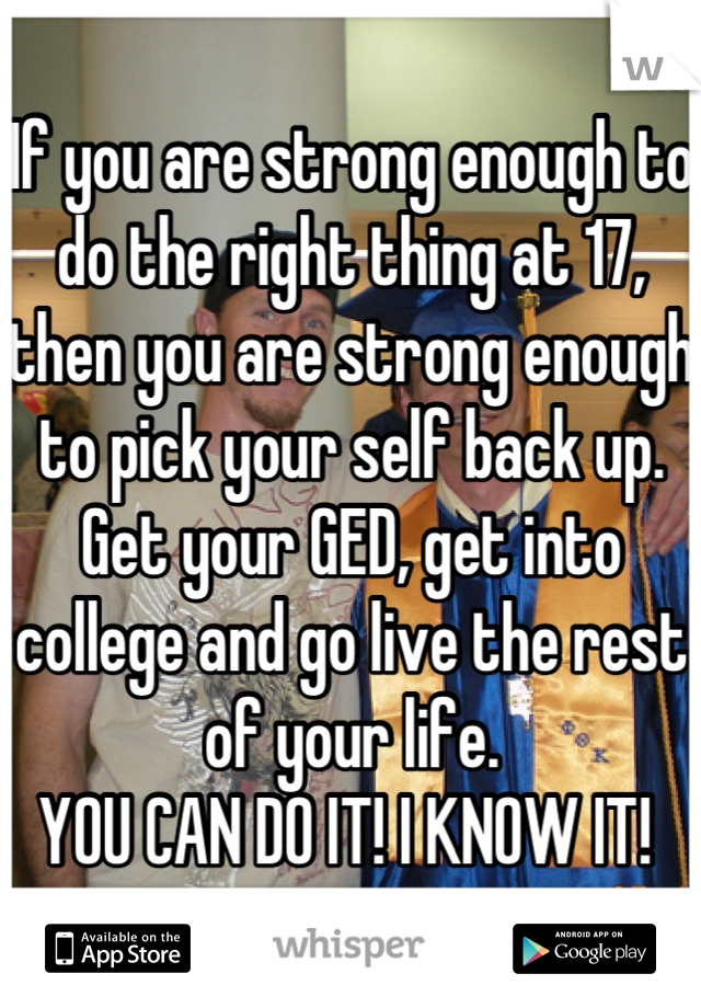 If you are strong enough to do the right thing at 17, then you are strong enough to pick your self back up. Get your GED, get into college and go live the rest of your life. 
YOU CAN DO IT! I KNOW IT! 