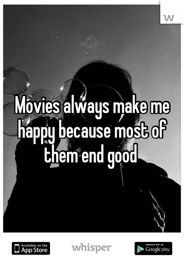 Movies always make me happy because most of them end good 