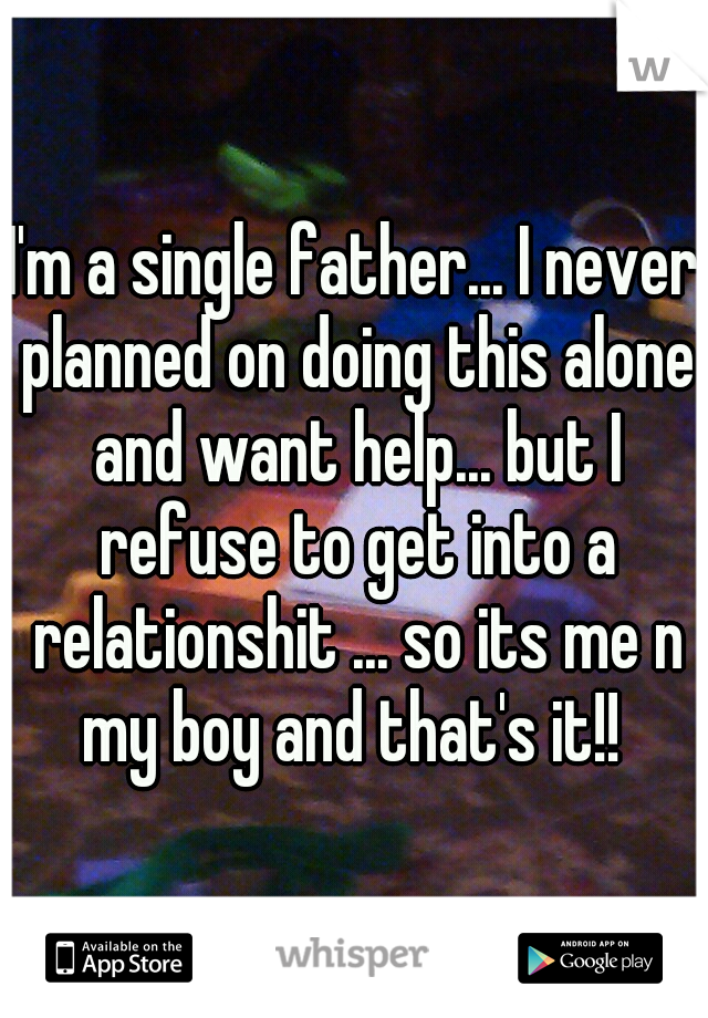 I'm a single father... I never planned on doing this alone and want help... but I refuse to get into a relationshit ... so its me n my boy and that's it!! 