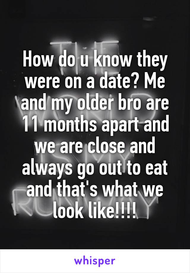 How do u know they were on a date? Me and my older bro are 11 months apart and we are close and always go out to eat and that's what we look like!!!!