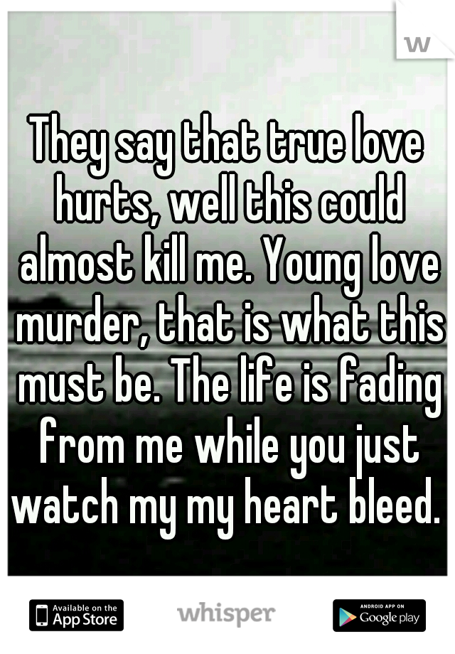 They say that true love hurts, well this could almost kill me. Young love murder, that is what this must be. The life is fading from me while you just watch my my heart bleed. 